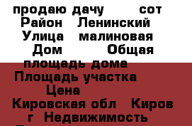 продаю дачу 10.31 сот › Район ­ Ленинский  › Улица ­ малиновая › Дом ­ 110 › Общая площадь дома ­ 32 › Площадь участка ­ 10 › Цена ­ 270 000 - Кировская обл., Киров г. Недвижимость » Дома, коттеджи, дачи продажа   